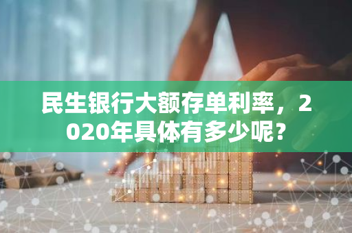 民生银行大额存单利率，2020年具体有多少呢？