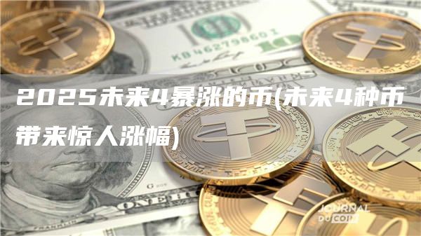 2025未来4暴涨的币 - 未来4种币带来惊人涨幅