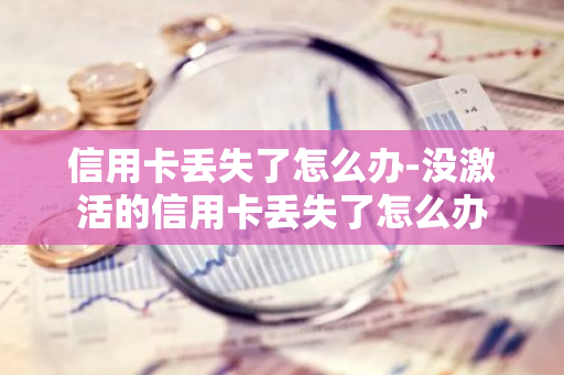 信用卡丢失了怎么办-没激活的信用卡丢失了怎么办