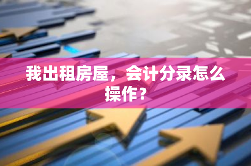 我出租房屋，会计分录怎么操作？