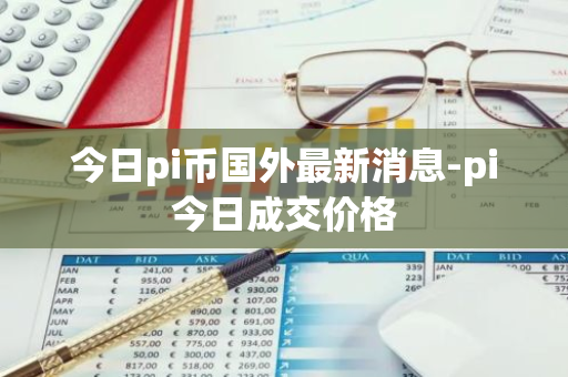 今日pi币国外最新消息-pi今日成交价格