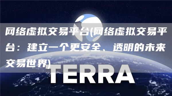 网络虚拟交易平台 - 网络虚拟交易平台：建立一个更安全、透明的未来交易世界