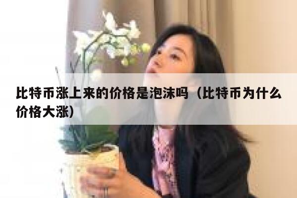 比特币涨破58000美元，距离历史新高仅一步之遥，是财富还是泡沫？