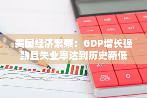 美国经济繁荣：GDP增长强劲且失业率达到历史新低