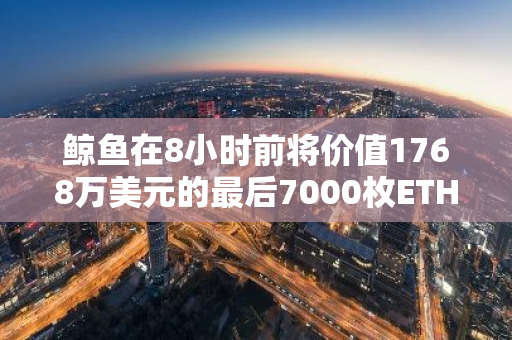 鲸鱼在8小时前将价值1768万美元的最后7000枚ETH存入Coinbase，引发市场关注