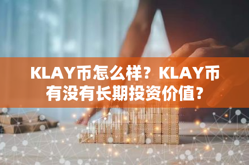 KLAY币怎么样？KLAY币有没有长期投资价值？