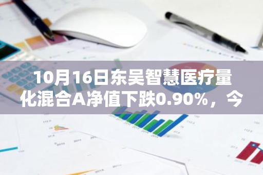 10月16日东吴智慧医疗量化混合A净值下跌0.90%，今年来累计下跌10.14%