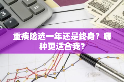 重疾险选一年还是终身？哪种更适合我？