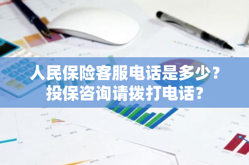 人民保险客服电话是多少？投保咨询请拨打电话？