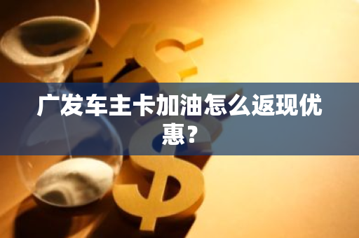 广发车主卡加油怎么返现优惠？