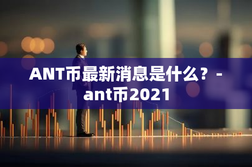 ANT币最新消息是什么？-ant币2021