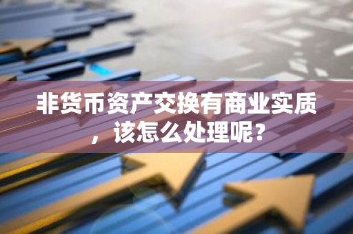 非货币资产交换有商业实质，该怎么处理呢？