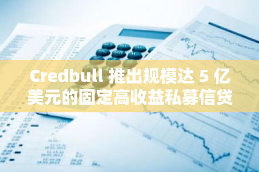 Credbull 推出规模达 5 亿美元的固定高收益私募信贷基金工具