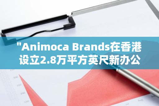 "Animoca Brands在香港设立2.8万平方英尺新办公室，进一步拓展亚洲市场"