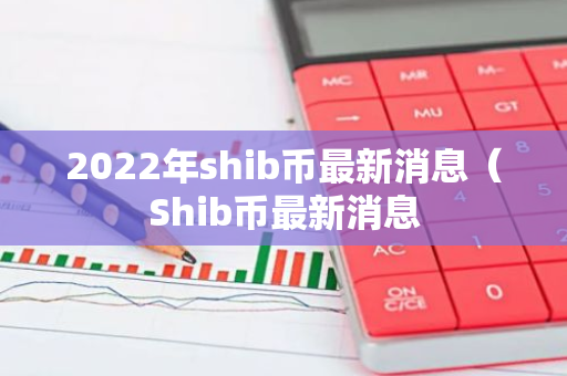 2022年shib币最新消息（Shib币最新消息