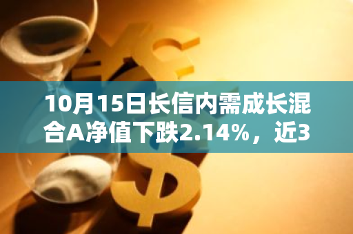 10月15日长信内需成长混合A净值下跌2.14%，近3个月累计上涨8.06%