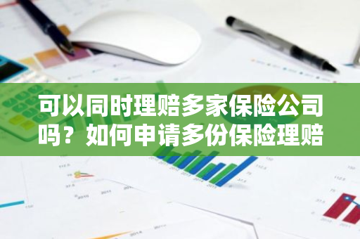 可以同时理赔多家保险公司吗？如何申请多份保险理赔？