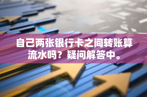 自己两张银行卡之间转账算流水吗？疑问解答中。