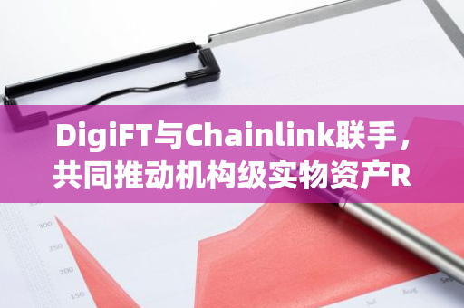 DigiFT与Chainlink联手，共同推动机构级实物资产RWA的代币化进程