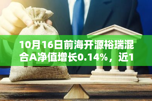 10月16日前海开源裕瑞混合A净值增长0.14%，近1个月累计上涨7.24%