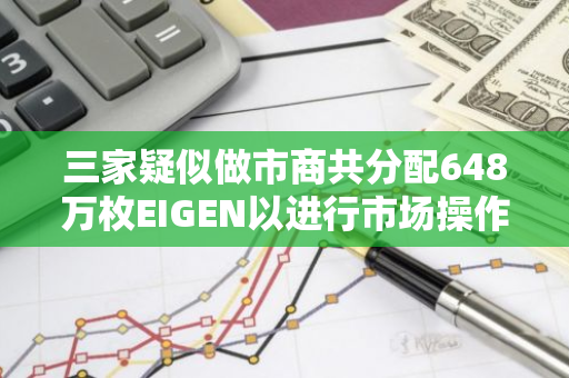 三家疑似做市商共分配648万枚EIGEN以进行市场操作，引发市场关注