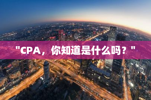 "CPA，你知道是什么吗？"