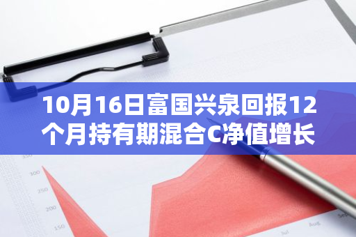 10月16日富国兴泉回报12个月持有期混合C净值增长0.57%，近1个月累计上涨9.78%