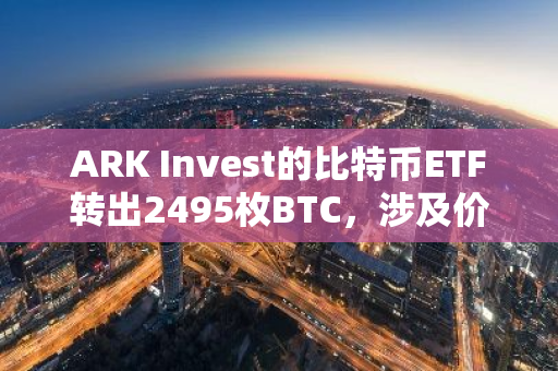 ARK Invest的比特币ETF转出2495枚BTC，涉及价值超过1.54亿美元的巨额资产