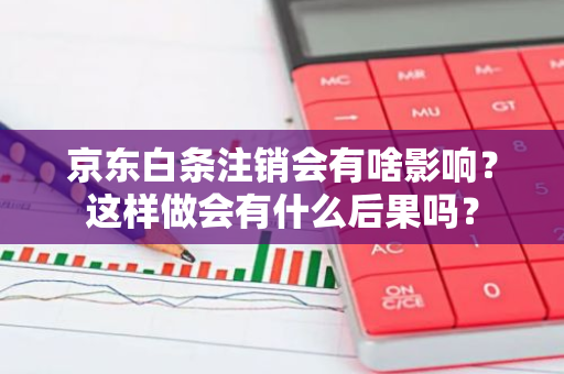 京东白条注销会有啥影响？这样做会有什么后果吗？