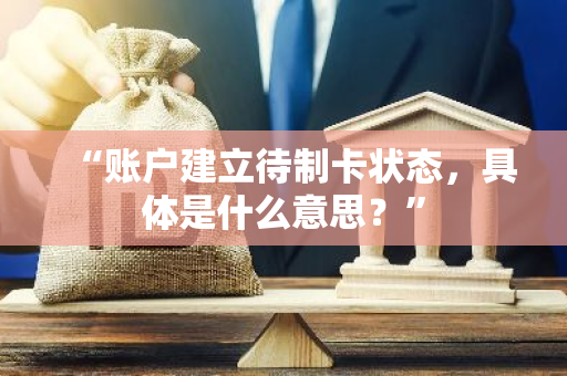 “账户建立待制卡状态，具体是什么意思？”