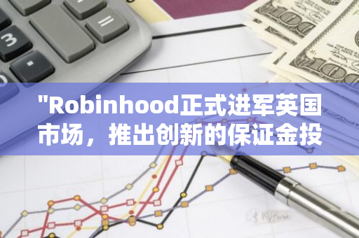 "Robinhood正式进军英国市场，推出创新的保证金投资服务"