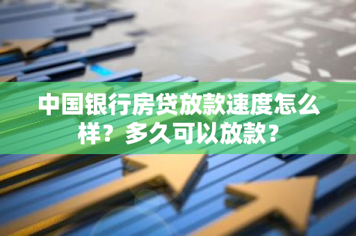 中国银行房贷放款速度怎么样？多久可以放款？