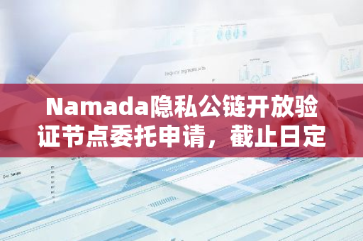 Namada隐私公链开放验证节点委托申请，截止日定于10月31日，欢迎广大用户踊跃参与