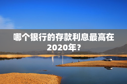 哪个银行的存款利息最高在2020年？