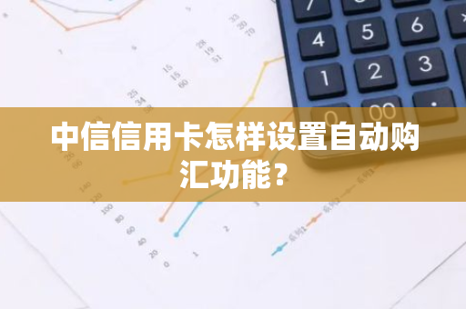 中信信用卡怎样设置自动购汇功能？