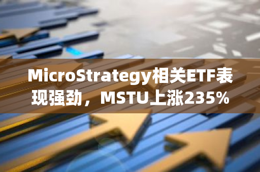 MicroStrategy相关ETF表现强劲，MSTU上涨235%，MSTX上涨176%