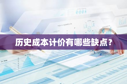 历史成本计价有哪些缺点？