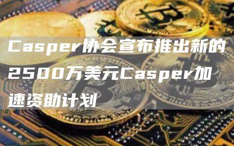 Casper协会宣布推出新的2500万美元Casper加速资助计划