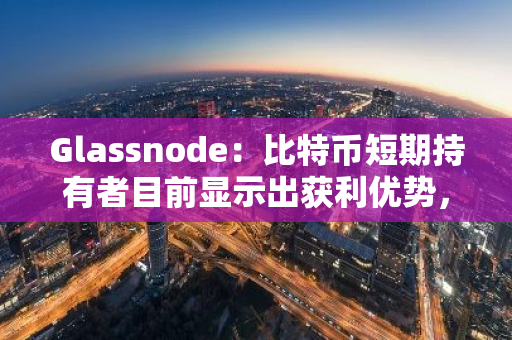 Glassnode：比特币短期持有者目前显示出获利优势，其盈亏比为 1.2