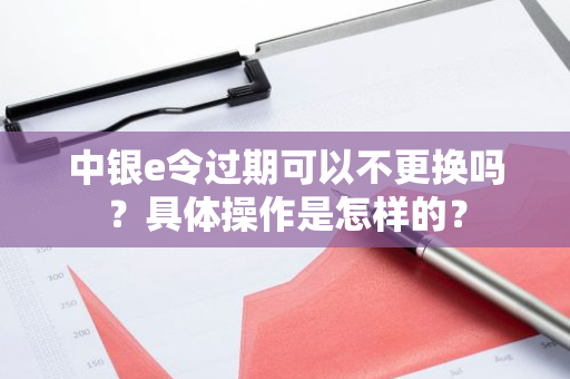 中银e令过期可以不更换吗？具体操作是怎样的？