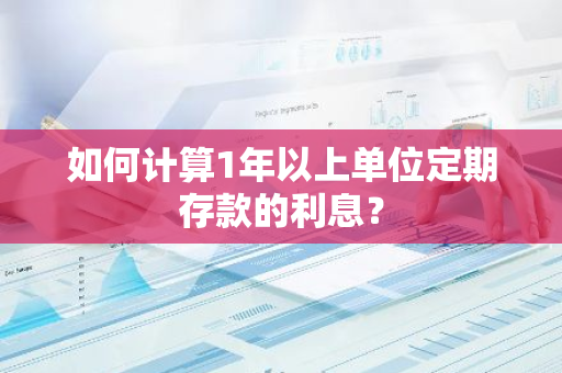 如何计算1年以上单位定期存款的利息？