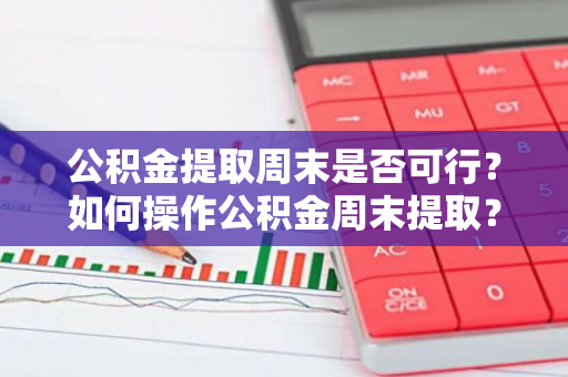 公积金提取周末是否可行？如何操作公积金周末提取？