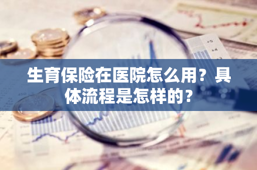 生育保险在医院怎么用？具体流程是怎样的？