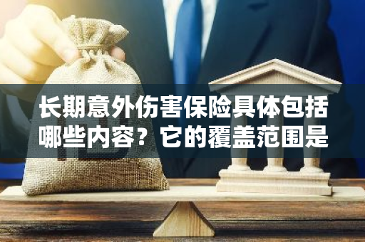 长期意外伤害保险具体包括哪些内容？它的覆盖范围是怎样的？