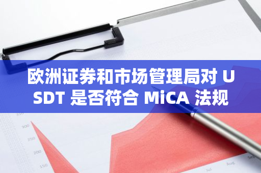 欧洲证券和市场管理局对 USDT 是否符合 MiCA 法规保持沉默