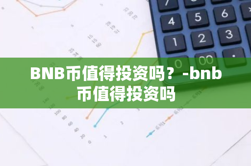 BNB币值得投资吗？-bnb币值得投资吗