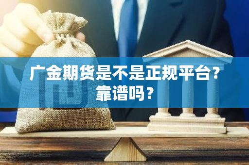 广金期货是不是正规平台？靠谱吗？