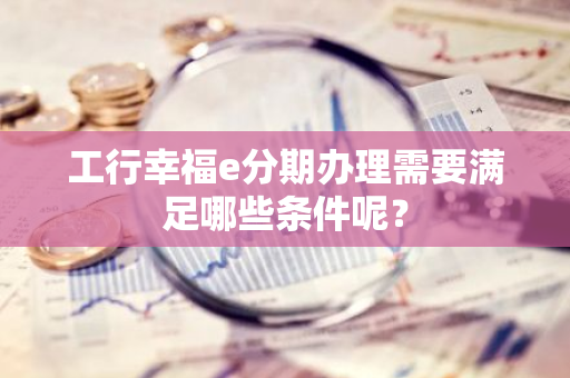 工行幸福e分期办理需要满足哪些条件呢？