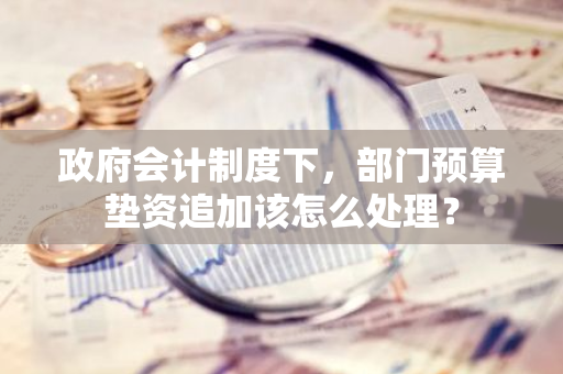 政府会计制度下，部门预算垫资追加该怎么处理？