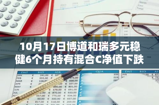 10月17日博道和瑞多元稳健6个月持有混合C净值下跌0.13%，今年来累计下跌1.15%